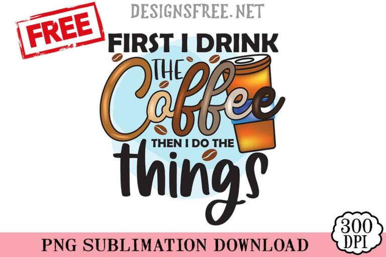 First I Drink The Coffee Then I Do The Things PNG Free